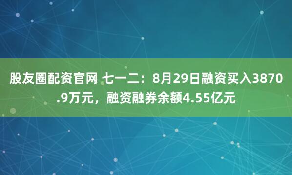 股友圈配资官网 七一二：8月29日融资买入3870.9万元，融资融券余额4.55亿元