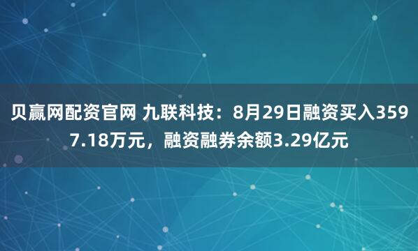贝赢网配资官网 九联科技：8月29日融资买入3597.18万元，融资融券余额3.29亿元