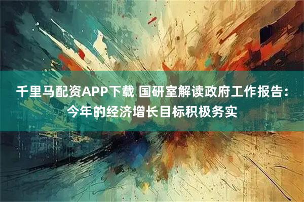 千里马配资APP下载 国研室解读政府工作报告：今年的经济增长目标积极务实