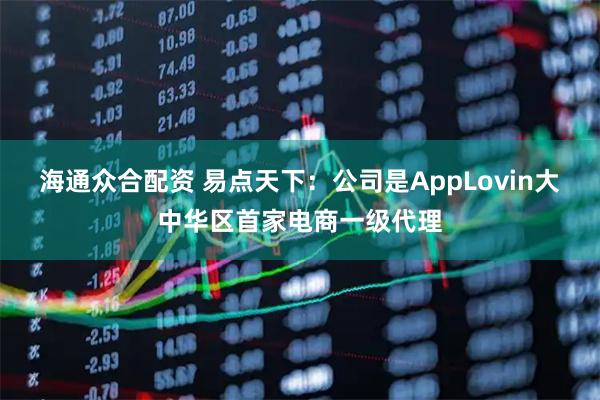 海通众合配资 易点天下：公司是AppLovin大中华区首家电商一级代理