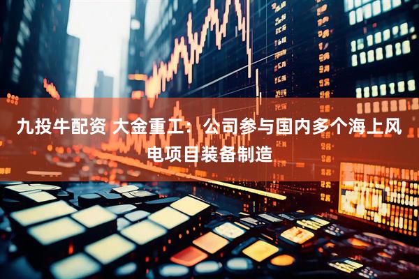 九投牛配资 大金重工：公司参与国内多个海上风电项目装备制造