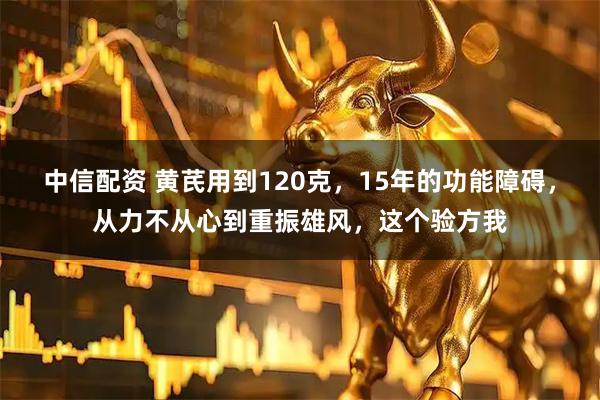 中信配资 黄芪用到120克,15年的功能障碍,从力不从心到重振雄风,这个验方我