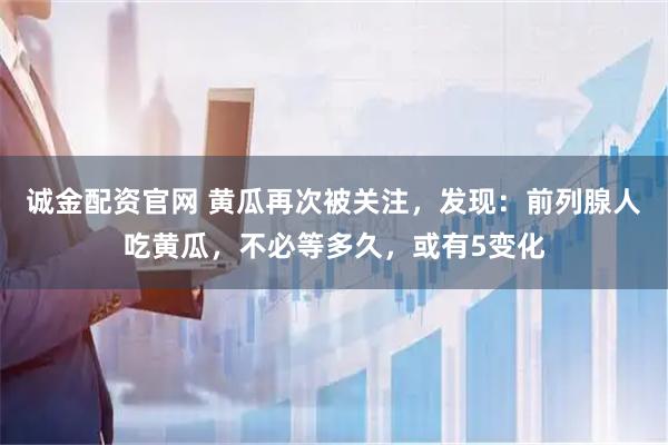 诚金配资官网 黄瓜再次被关注，发现：前列腺人吃黄瓜，不必等多久，或有5变化