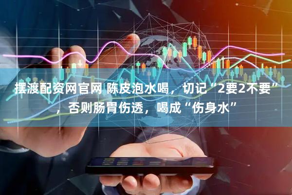 摆渡配资网官网 陈皮泡水喝，切记“2要2不要”，否则肠胃伤透，喝成“伤身水”