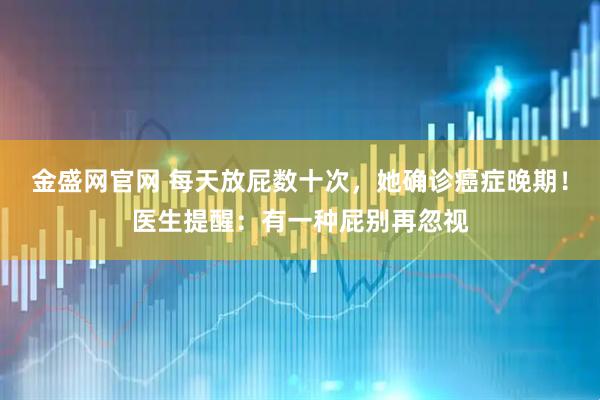 金盛网官网 每天放屁数十次,她确诊癌症晚期!医生提醒:有一种屁别再忽视